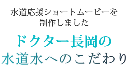 【水道応援ショートムービーを制作しました】～『ドクター長岡の水道水へのこだわり』～