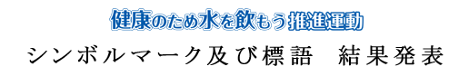 健康のため水を飲もう推進運動　シンボルマーク及び標語　結果発表