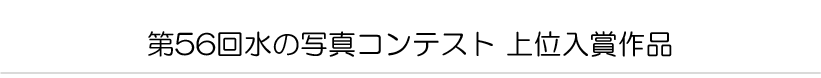 第56回水の写真コンテスト 上位入賞作品
