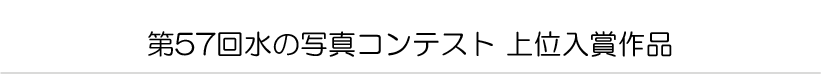 第57回水の写真コンテスト 上位入賞作品