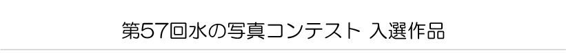 第５７回水の写真コンテスト　入選作品