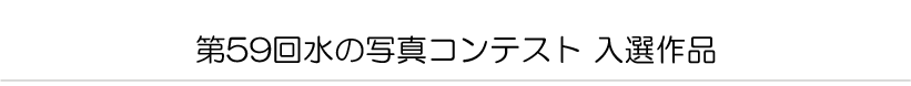 第５９回水の写真コンテスト　入選作品