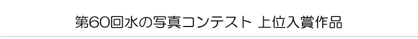 第60回水の写真コンテスト 上位入賞作品
