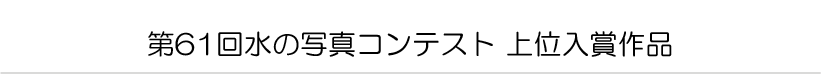 第61回水の写真コンテスト 上位入賞作品