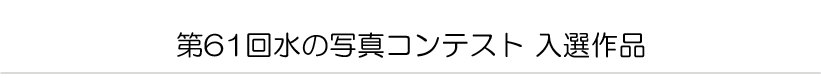 第６１回水の写真コンテスト　入選作品