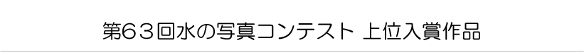 第63回水の写真コンテスト 上位入賞作品