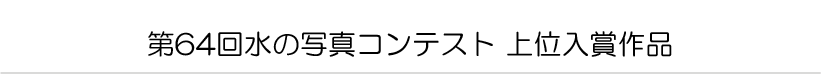 第64回水の写真コンテスト 上位入賞作品