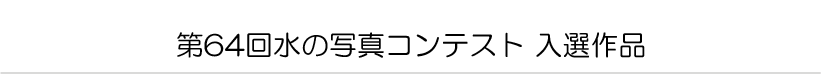 第６４回水の写真コンテスト　入選作品